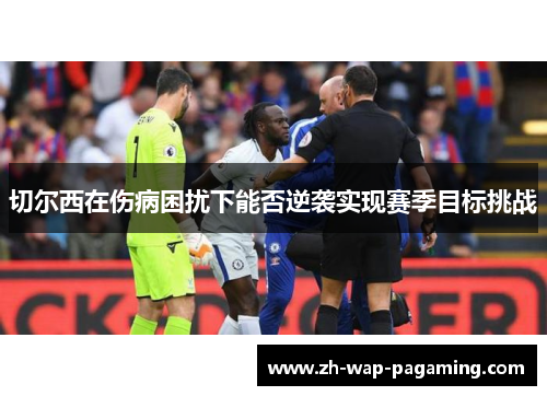 切尔西在伤病困扰下能否逆袭实现赛季目标挑战