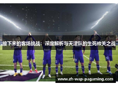 接下来的客场挑战：深度解析与天津队的生死攸关之战