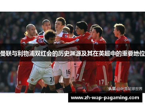曼联与利物浦双红会的历史渊源及其在英超中的重要地位