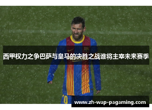 西甲权力之争巴萨与皇马的决胜之战谁将主宰未来赛季