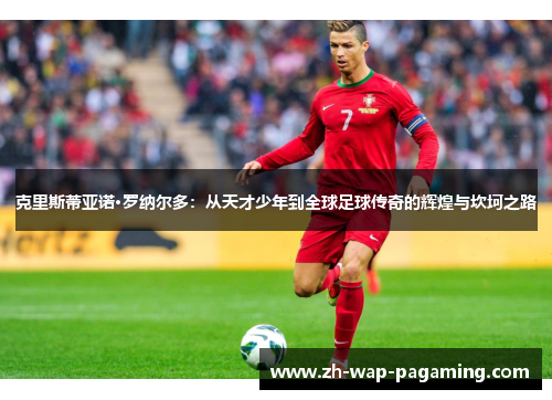 克里斯蒂亚诺·罗纳尔多：从天才少年到全球足球传奇的辉煌与坎坷之路
