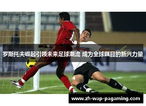 罗斯托夫崛起引领未来足球潮流 成为全球瞩目的新兴力量