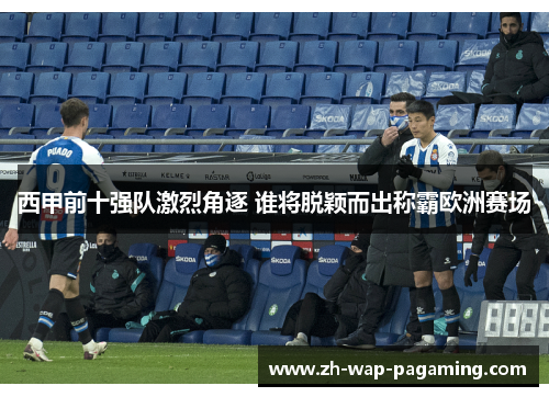 西甲前十强队激烈角逐 谁将脱颖而出称霸欧洲赛场