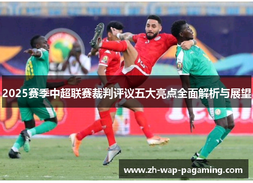 2025赛季中超联赛裁判评议五大亮点全面解析与展望 2025赛季中超联赛裁判评议五大亮点全面解析与展望