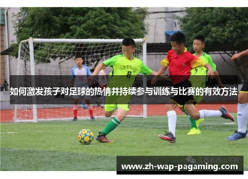 如何激发孩子对足球的热情并持续参与训练与比赛的有效方法 如何激发孩子对足球的热情并持续参与训练与比赛的有效方法