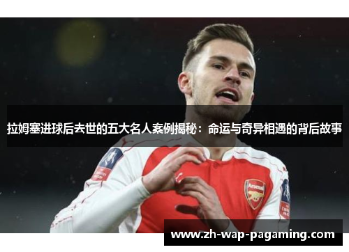 拉姆塞进球后去世的五大名人案例揭秘：命运与奇异相遇的背后故事