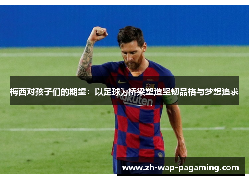 梅西对孩子们的期望：以足球为桥梁塑造坚韧品格与梦想追求