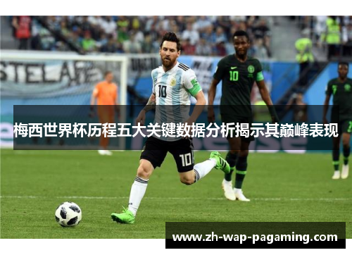 梅西世界杯历程五大关键数据分析揭示其巅峰表现 梅西世界杯历程五大关键数据分析揭示其巅峰表现