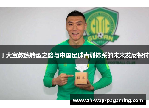 于大宝教练转型之路与中国足球青训体系的未来发展探讨