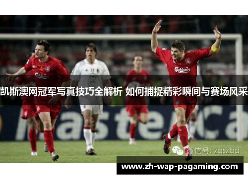 凯斯澳网冠军写真技巧全解析 如何捕捉精彩瞬间与赛场风采