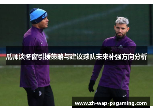 瓜帅谈冬窗引援策略与建议球队未来补强方向分析