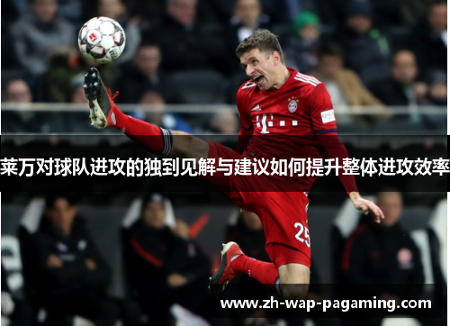 莱万对球队进攻的独到见解与建议如何提升整体进攻效率 莱万对球队进攻的独到见解与建议如何提升整体进攻效率