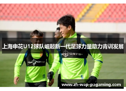 上海申花U12球队崛起新一代足球力量助力青训发展