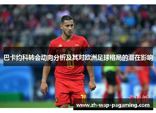 巴卡约科转会动向分析及其对欧洲足球格局的潜在影响