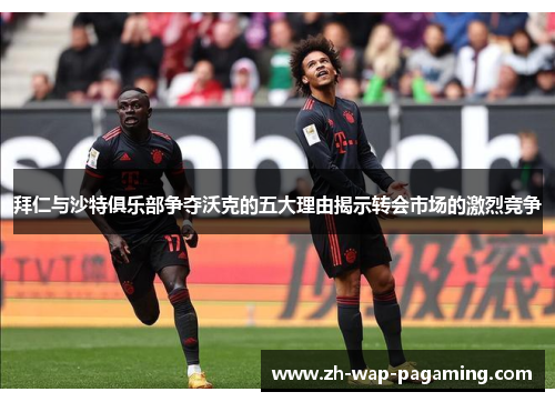 拜仁与沙特俱乐部争夺沃克的五大理由揭示转会市场的激烈竞争