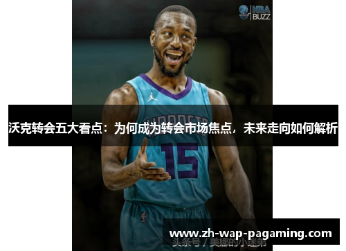 沃克转会五大看点：为何成为转会市场焦点，未来走向如何解析