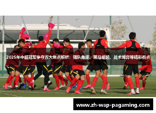 2025年中超冠军争夺五大焦点解析:强队角逐、黑马崛起、战术博弈等精彩看点 2025年中超冠军争夺五大焦点解析:强队角逐、黑马崛起、战术博弈等精彩看点