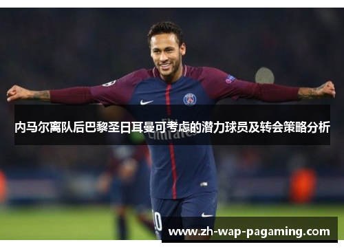 内马尔离队后巴黎圣日耳曼可考虑的潜力球员及转会策略分析