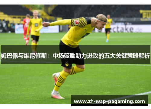 姆巴佩与维尼修斯:中场鼓励助力进攻的五大关键策略解析 姆巴佩与维尼修斯:中场鼓励助力进攻的五大关键策略解析