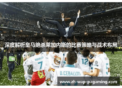 深度解析皇马绝杀莱加内斯的比赛策略与战术布局 深度解析皇马绝杀莱加内斯的比赛策略与战术布局