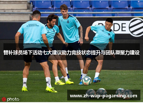 替补球员场下活动七大建议助力竞技状态提升与团队凝聚力建设