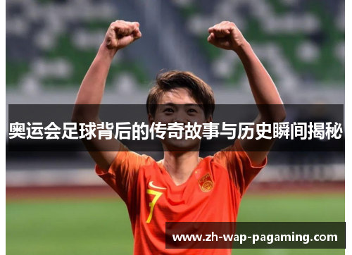 奥运会足球背后的传奇故事与历史瞬间揭秘 奥运会足球背后的传奇故事与历史瞬间揭秘