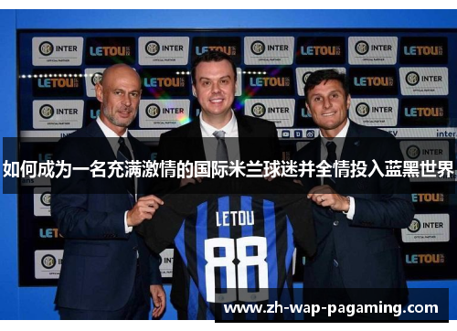 如何成为一名充满激情的国际米兰球迷并全情投入蓝黑世界