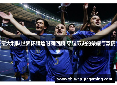意大利队世界杯辉煌时刻回顾 穿越历史的荣耀与激情