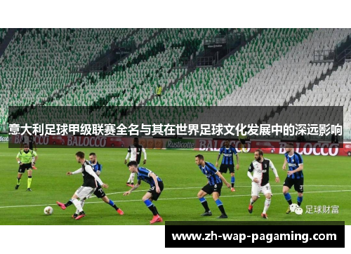 意大利足球甲级联赛全名与其在世界足球文化发展中的深远影响