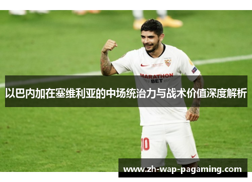 以巴内加在塞维利亚的中场统治力与战术价值深度解析