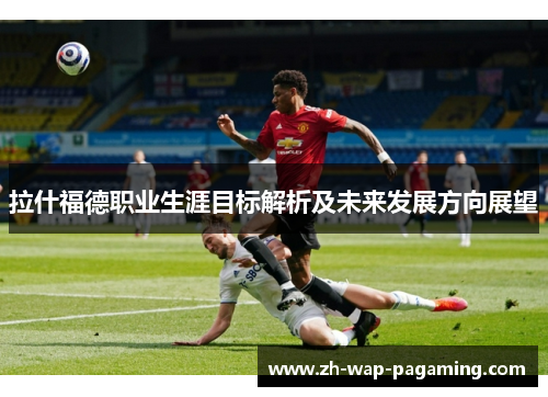 拉什福德职业生涯目标解析及未来发展方向展望