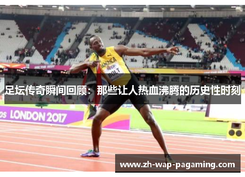 足坛传奇瞬间回顾:那些让人热血沸腾的历史性时刻 足坛传奇瞬间回顾:那些让人热血沸腾的历史性时刻