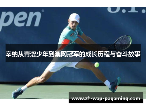 辛纳从青涩少年到澳网冠军的成长历程与奋斗故事