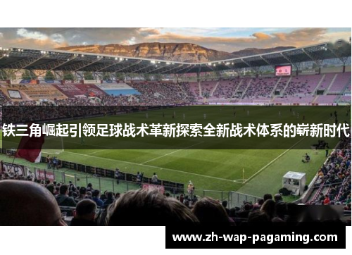 铁三角崛起引领足球战术革新探索全新战术体系的崭新时代