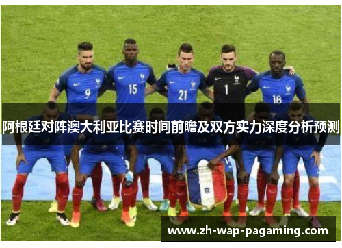 阿根廷对阵澳大利亚比赛时间前瞻及双方实力深度分析预测 阿根廷对阵澳大利亚比赛时间前瞻及双方实力深度分析预测
