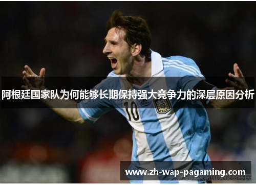 阿根廷国家队为何能够长期保持强大竞争力的深层原因分析 阿根廷国家队为何能够长期保持强大竞争力的深层原因分析