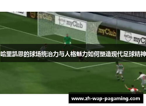 哈里凯恩的球场统治力与人格魅力如何塑造现代足球精神