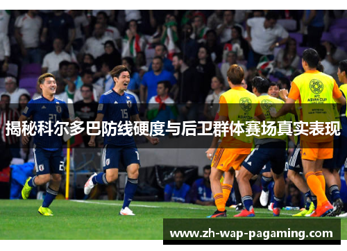 揭秘科尔多巴防线硬度与后卫群体赛场真实表现