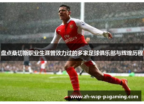 盘点桑切斯职业生涯曾效力过的多家足球俱乐部与辉煌历程