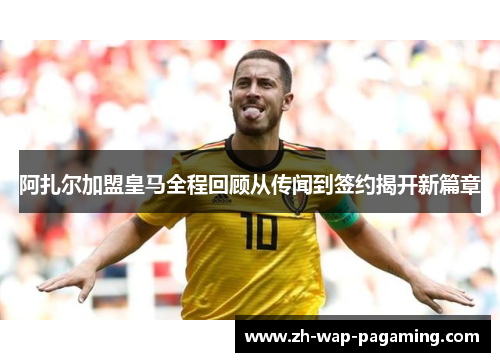 阿扎尔加盟皇马全程回顾从传闻到签约揭开新篇章 阿扎尔加盟皇马全程回顾从传闻到签约揭开新篇章
