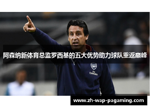 阿森纳新体育总监罗西基的五大优势助力球队重返巅峰 阿森纳新体育总监罗西基的五大优势助力球队重返巅峰