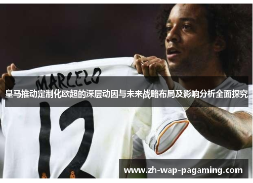 皇马推动定制化欧超的深层动因与未来战略布局及影响分析全面探究