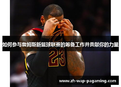 如何参与詹姆斯新篮球联赛的筹备工作并贡献你的力量
