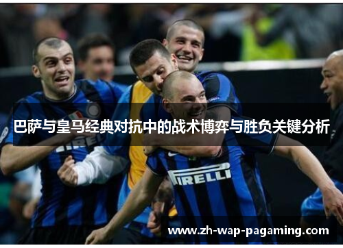 巴萨与皇马经典对抗中的战术博弈与胜负关键分析