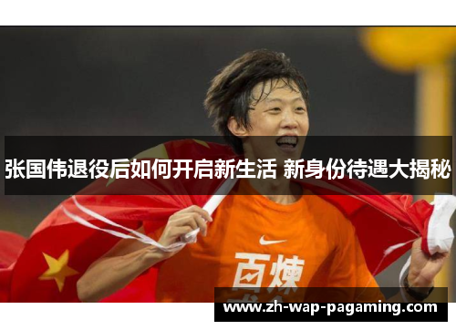 张国伟退役后如何开启新生活 新身份待遇大揭秘 张国伟退役后如何开启新生活 新身份待遇大揭秘