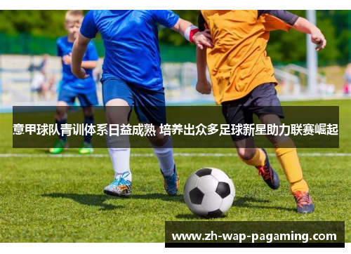 意甲球队青训体系日益成熟 培养出众多足球新星助力联赛崛起 意甲球队青训体系日益成熟 培养出众多足球新星助力联赛崛起