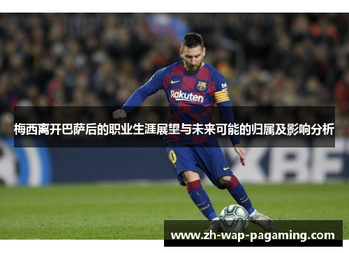 梅西离开巴萨后的职业生涯展望与未来可能的归属及影响分析 梅西离开巴萨后的职业生涯展望与未来可能的归属及影响分析