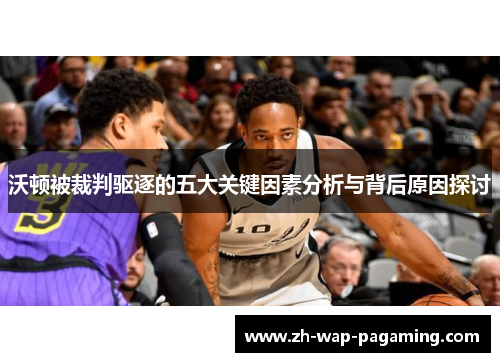 沃顿被裁判驱逐的五大关键因素分析与背后原因探讨 沃顿被裁判驱逐的五大关键因素分析与背后原因探讨