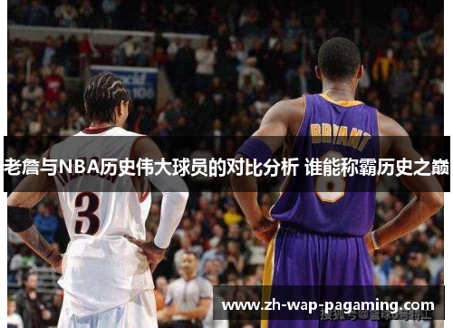 老詹与NBA历史伟大球员的对比分析 谁能称霸历史之巅
