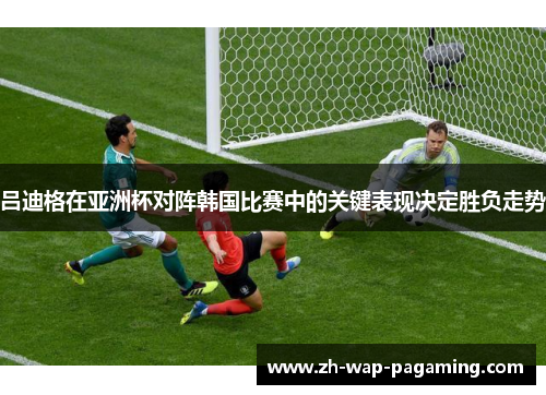 吕迪格在亚洲杯对阵韩国比赛中的关键表现决定胜负走势